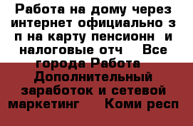Работа на дому,через интернет,официально,з/п на карту,пенсионн. и налоговые отч. - Все города Работа » Дополнительный заработок и сетевой маркетинг   . Коми респ.